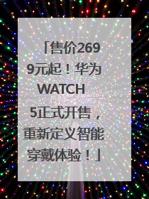 售价2699元起！华为WATCH 5正式开售，重新定义智能穿戴体验！
